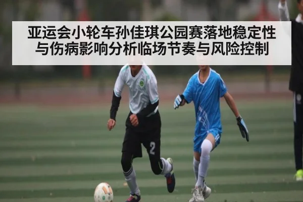 亚运会小轮车孙佳琪公园赛落地稳定性与伤病影响分析临场节奏与风险控制