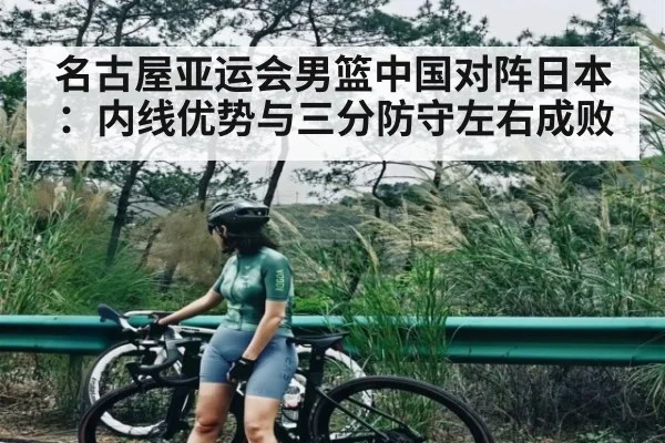 名古屋亚运会男篮中国对阵日本：内线优势与三分防守左右成败 | c7c7.app