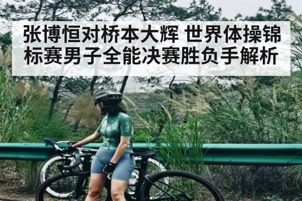 张博恒对桥本大辉 世界体操锦标赛男子全能决赛胜负手解析 | c7c7.app