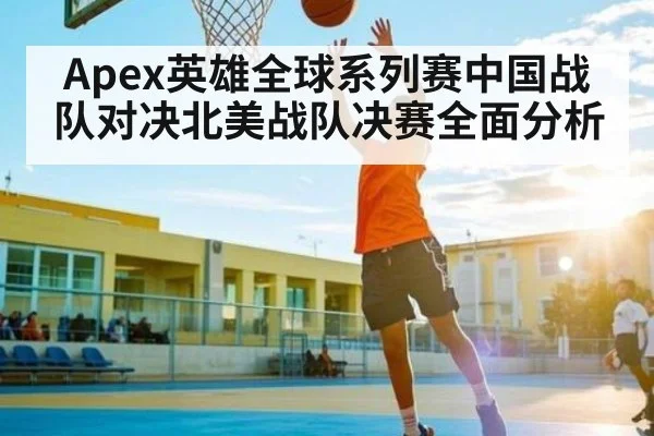 Apex英雄全球系列赛中国战队对决北美战队决赛全面分析 - c7c7.app