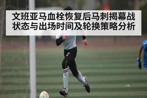 文班亚马血栓恢复后马刺揭幕战状态与出场时间及轮换策略分析 | c7c7.app