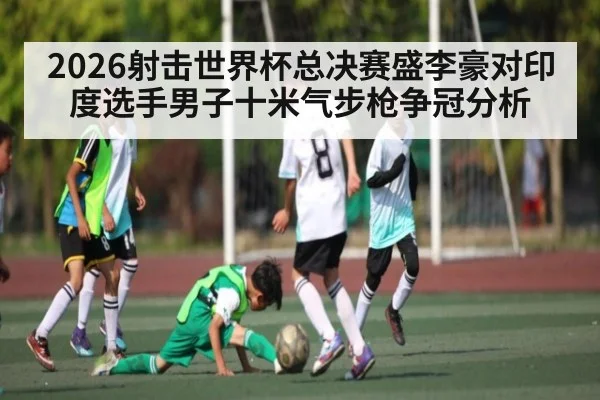 2026射击世界杯总决赛盛李豪对印度选手男子十米气步枪争冠分析 | c7c7.app